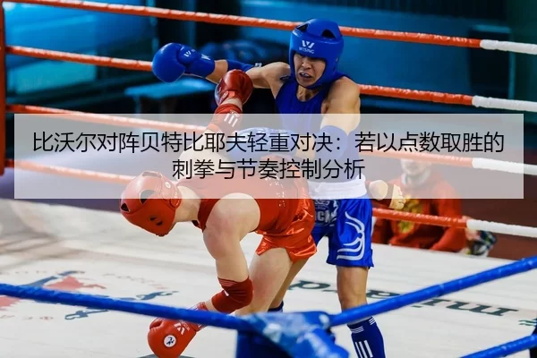 比沃尔对阵贝特比耶夫轻重对决：若以点数取胜的刺拳与节奏控制分析