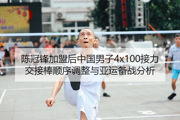 陈冠锋加盟后中国男子4x100接力交接棒顺序调整与亚运备战分析