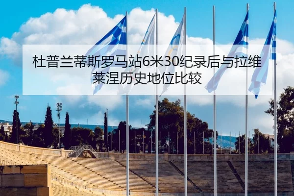 杜普兰蒂斯罗马站6米30纪录后与拉维莱涅历史地位比较